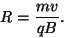 \begin{displaymath}R=\frac{mv}{qB}.\end{displaymath}